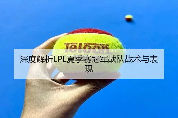 深度解析LPL夏季赛冠军战队战术与表现